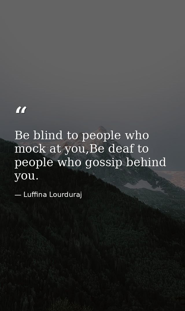 Be blind to people who mock at you,Be deaf to people who gossip behind you. — Luffina Lourduraj