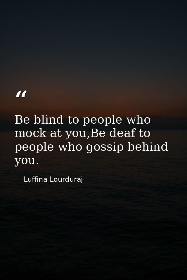 Be blind to people who mock at you,Be deaf to people who gossip behind you. — Luffina Lourduraj