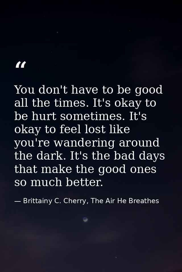 You don't have to be good all the times. It's okay to be hurt sometimes. It's okay to feel lost like you're wandering ar — Brittainy C. Cherry, The Air He Breathes