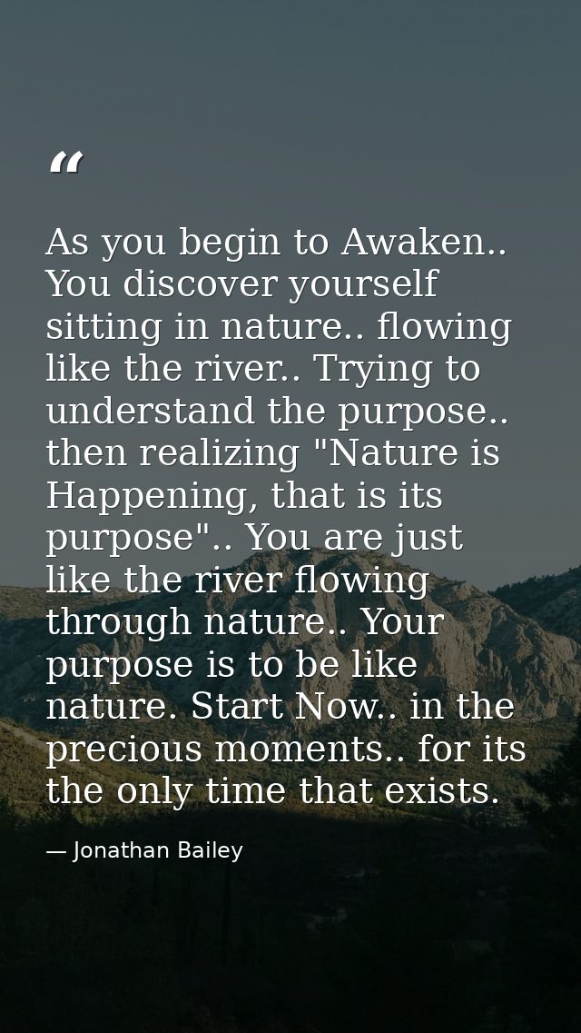 As you begin to Awaken.. You discover yourself sitting in nature.. flowing like the river.. Trying to understand the pur — Jonathan Bailey
