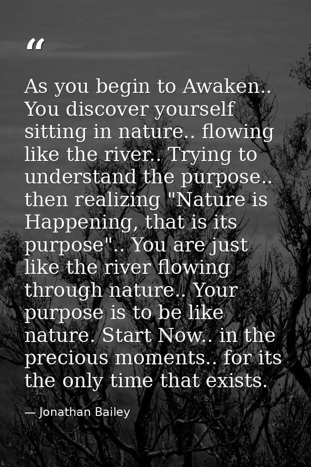 As you begin to Awaken.. You discover yourself sitting in nature.. flowing like the river.. Trying to understand the pur — Jonathan Bailey