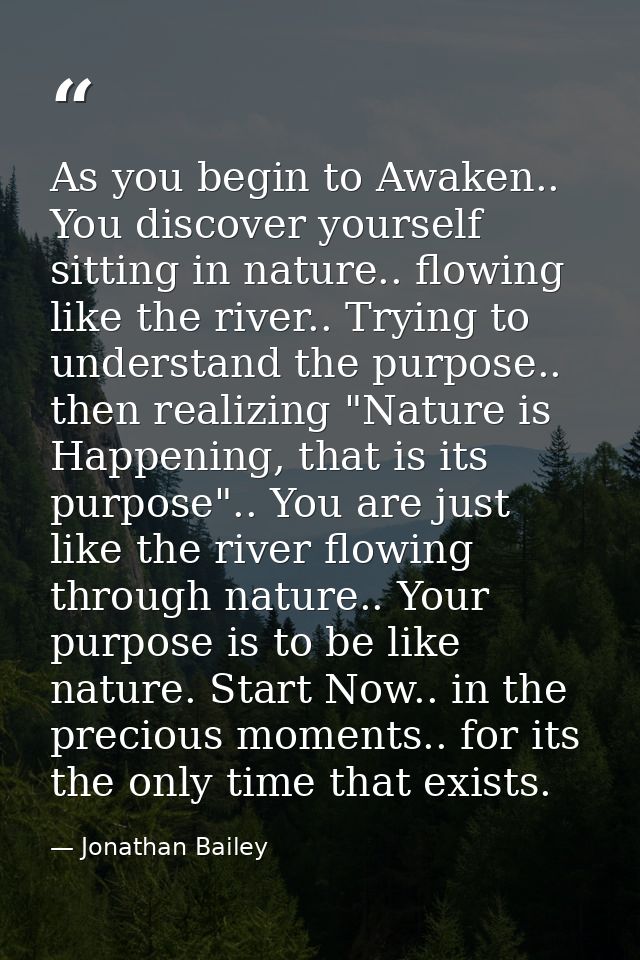 As you begin to Awaken.. You discover yourself sitting in nature.. flowing like the river.. Trying to understand the pur — Jonathan Bailey