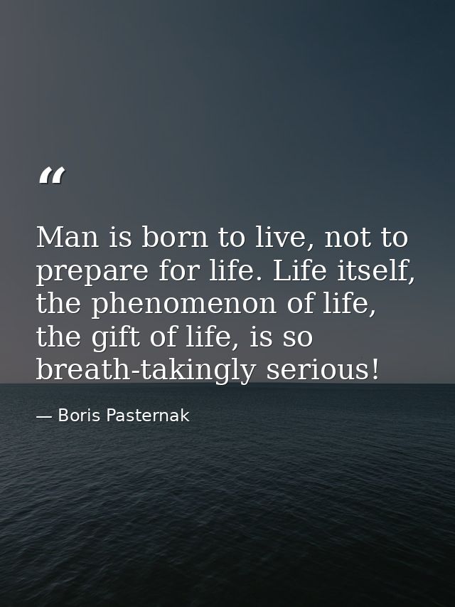 Man is born to live, not to prepare for life. Life itself, the phenomenon of life, the gift of life, is so breath-taking — Boris Pasternak