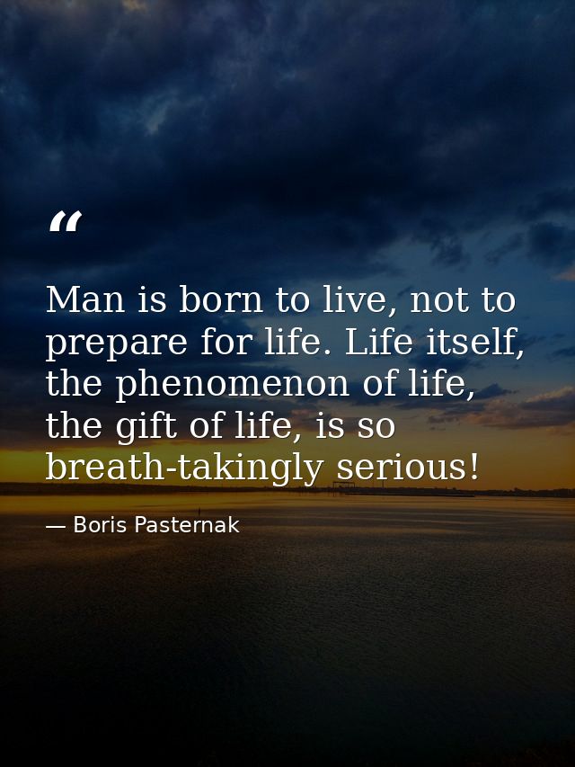 Man is born to live, not to prepare for life. Life itself, the phenomenon of life, the gift of life, is so breath-taking — Boris Pasternak