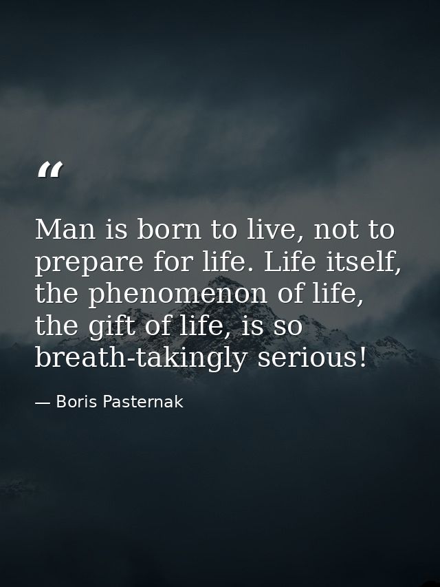 Man is born to live, not to prepare for life. Life itself, the phenomenon of life, the gift of life, is so breath-taking — Boris Pasternak