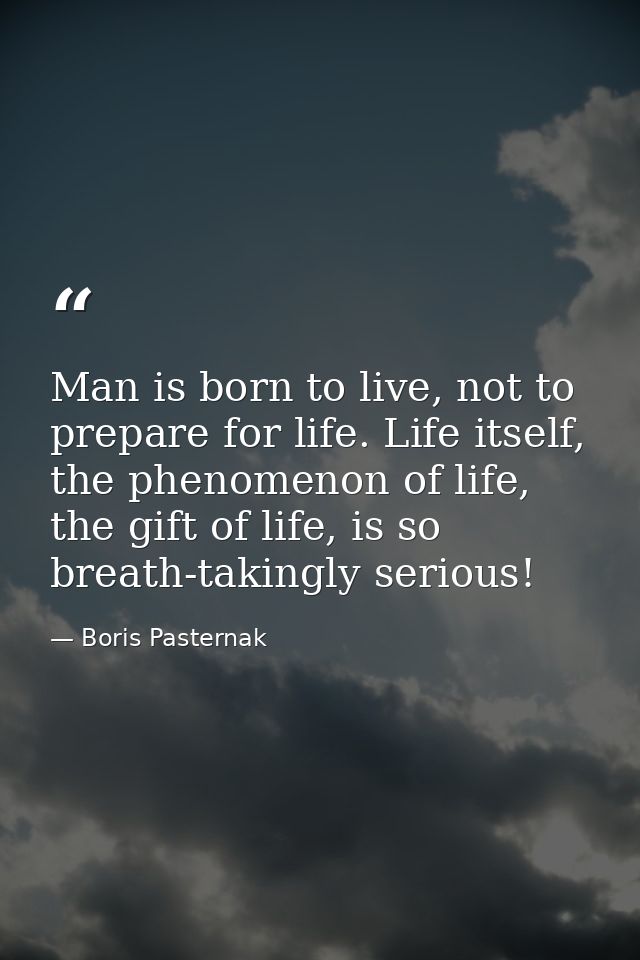 Man is born to live, not to prepare for life. Life itself, the phenomenon of life, the gift of life, is so breath-taking — Boris Pasternak