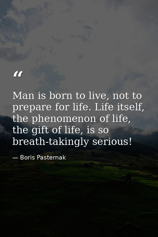 Man is born to live, not to prepare for life. Life itself, the phenomenon of life, the gift of life, is so breath-taking — Boris Pasternak