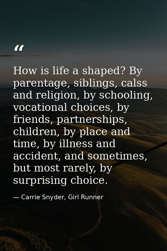 How is life a shaped? By parentage, siblings, calss and religion, by schooling, vocational choices, by friends, partners — Carrie Snyder, Girl Runner