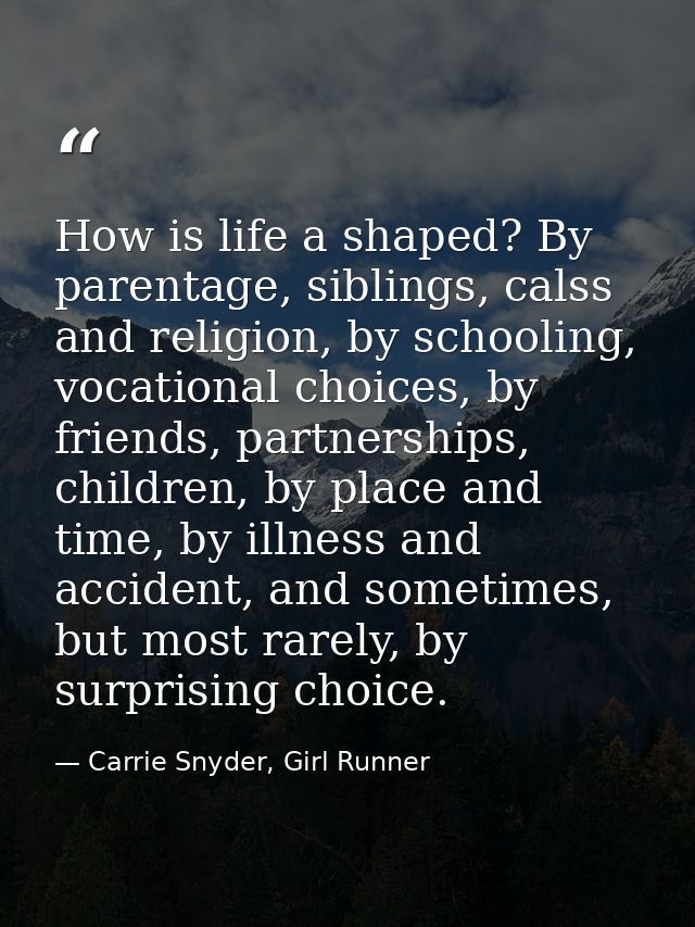 How is life a shaped? By parentage, siblings, calss and religion, by schooling, vocational choices, by friends, partners — Carrie Snyder, Girl Runner