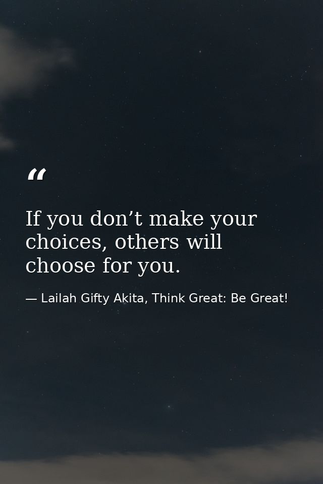 If you don’t make your choices, others will choose for you. — Lailah Gifty Akita, Think Great: Be Great!