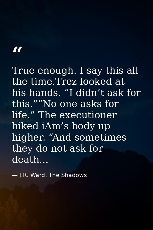 True enough. I say this all the time.Trez looked at his hands. “I didn’t ask for this.”“No one asks for life.” The execu — J.R. Ward, The Shadows