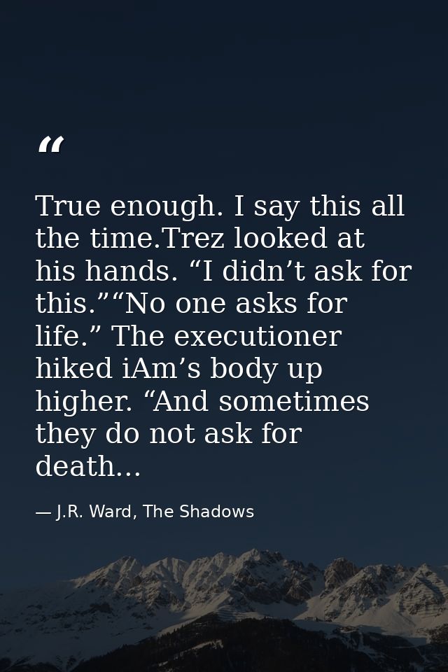 True enough. I say this all the time.Trez looked at his hands. “I didn’t ask for this.”“No one asks for life.” The execu — J.R. Ward, The Shadows