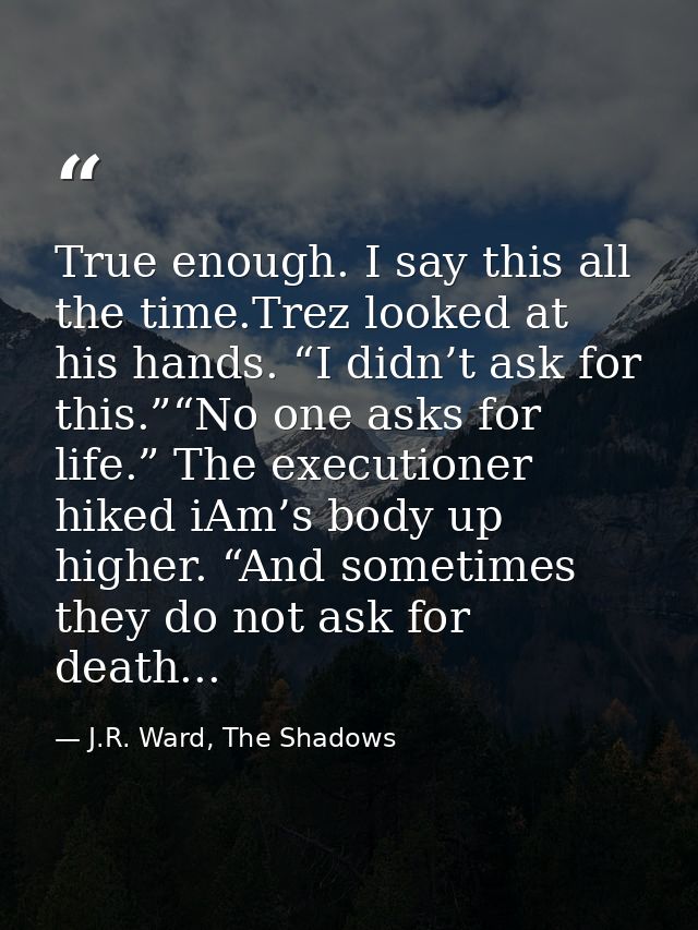 True enough. I say this all the time.Trez looked at his hands. “I didn’t ask for this.”“No one asks for life.” The execu — J.R. Ward, The Shadows