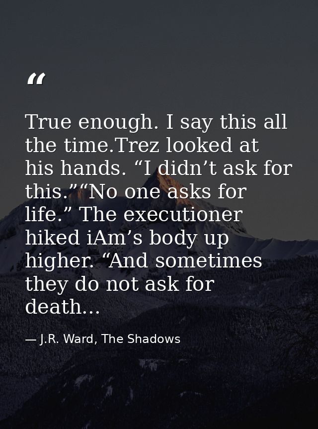 True enough. I say this all the time.Trez looked at his hands. “I didn’t ask for this.”“No one asks for life.” The execu — J.R. Ward, The Shadows