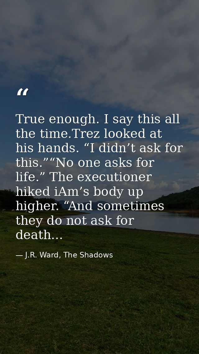 True enough. I say this all the time.Trez looked at his hands. “I didn’t ask for this.”“No one asks for life.” The execu — J.R. Ward, The Shadows
