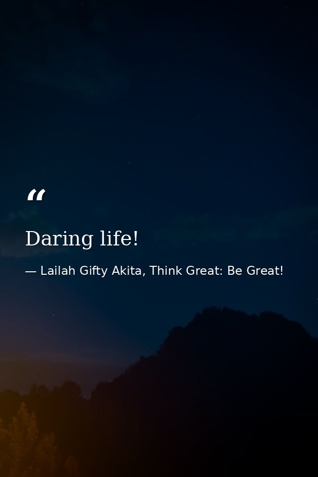Daring life! — Lailah Gifty Akita, Think Great: Be Great!