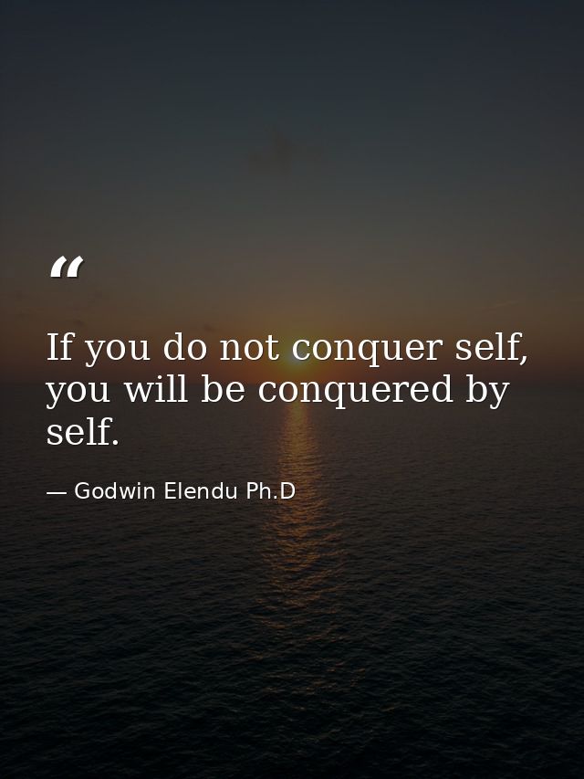 If you do not conquer self, you will be conquered by self. — Godwin Elendu Ph.D
