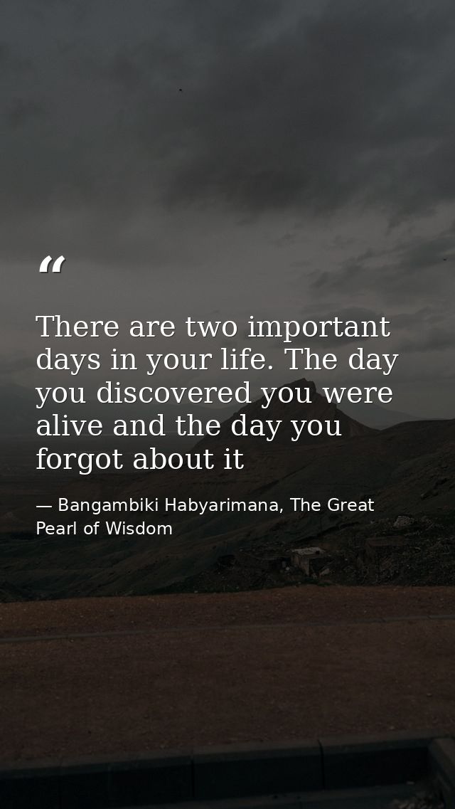 There are two important days in your life. The day you discovered you were alive and the day you forgot about it — Bangambiki Habyarimana, The Great Pearl of Wisdom