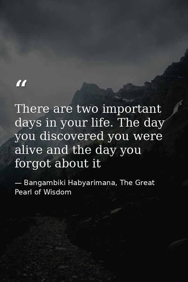 There are two important days in your life. The day you discovered you were alive and the day you forgot about it — Bangambiki Habyarimana, The Great Pearl of Wisdom