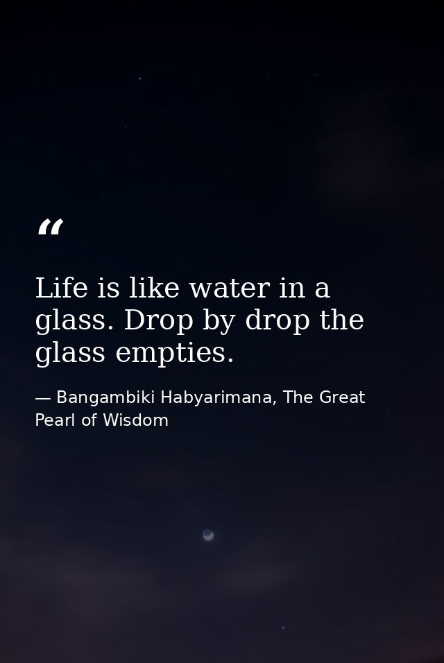 Life is like water in a glass. Drop by drop the glass empties. — Bangambiki Habyarimana, The Great Pearl of Wisdom
