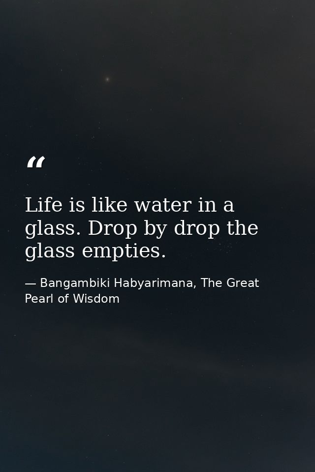 Life is like water in a glass. Drop by drop the glass empties. — Bangambiki Habyarimana, The Great Pearl of Wisdom