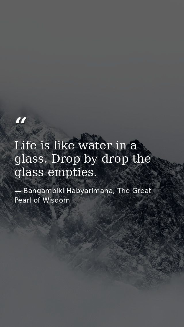 Life is like water in a glass. Drop by drop the glass empties. — Bangambiki Habyarimana, The Great Pearl of Wisdom