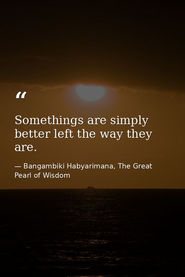 Somethings are simply better left the way they are. — Bangambiki Habyarimana, The Great Pearl of Wisdom