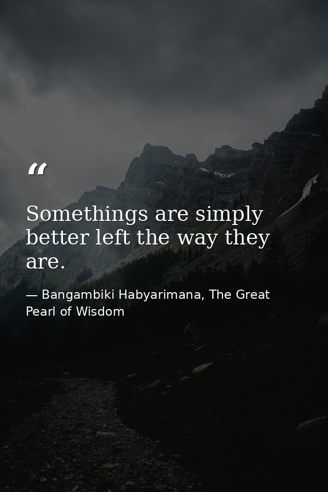 Somethings are simply better left the way they are. — Bangambiki Habyarimana, The Great Pearl of Wisdom
