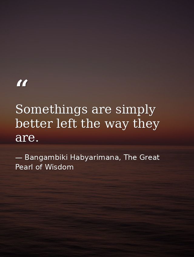Somethings are simply better left the way they are. — Bangambiki Habyarimana, The Great Pearl of Wisdom