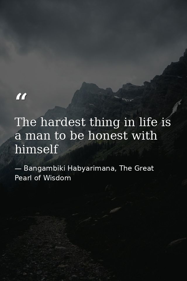 The hardest thing in life is a man to be honest with himself — Bangambiki Habyarimana, The Great Pearl of Wisdom