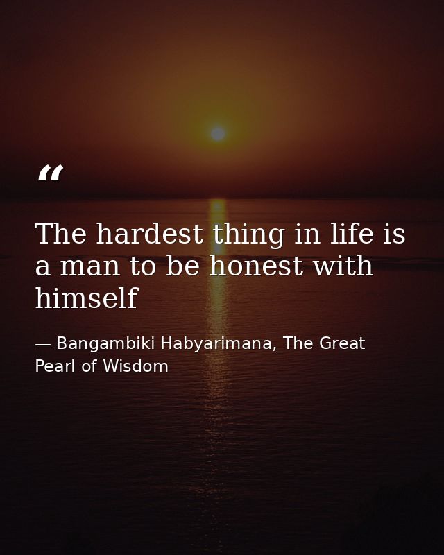 The hardest thing in life is a man to be honest with himself — Bangambiki Habyarimana, The Great Pearl of Wisdom