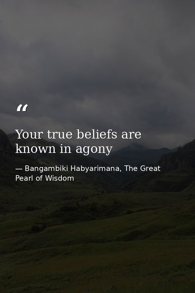 Your true beliefs are known in agony — Bangambiki Habyarimana, The Great Pearl of Wisdom