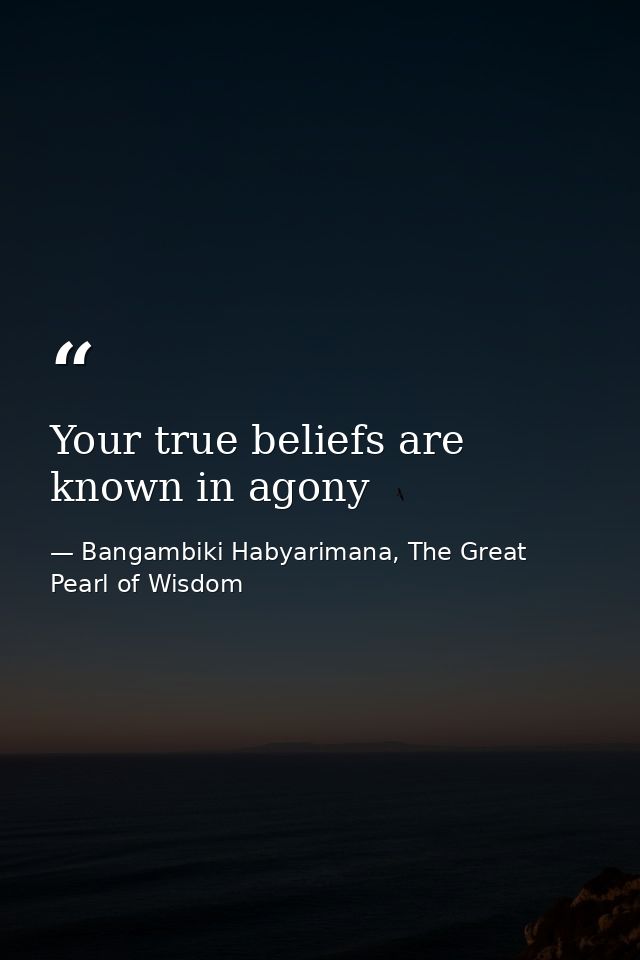 Your true beliefs are known in agony — Bangambiki Habyarimana, The Great Pearl of Wisdom