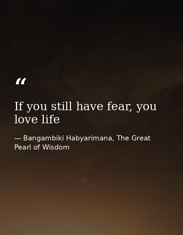 If you still have fear, you love life — Bangambiki Habyarimana, The Great Pearl of Wisdom