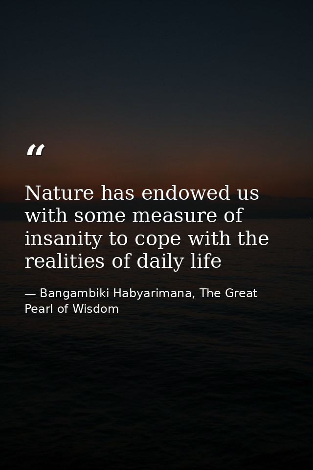 Nature has endowed us with some measure of insanity to cope with the realities of daily life — Bangambiki Habyarimana, The Great Pearl of Wisdom