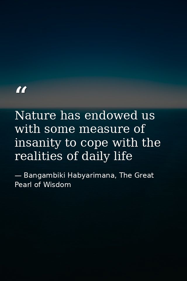 Nature has endowed us with some measure of insanity to cope with the realities of daily life — Bangambiki Habyarimana, The Great Pearl of Wisdom