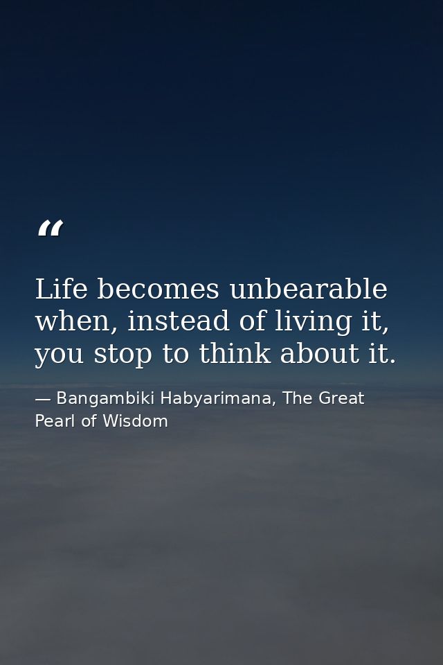 Life becomes unbearable when, instead of living it, you stop to think about it. — Bangambiki Habyarimana, The Great Pearl of Wisdom