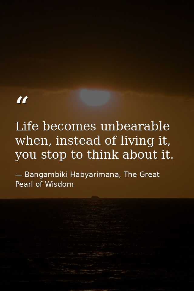 Life becomes unbearable when, instead of living it, you stop to think about it. — Bangambiki Habyarimana, The Great Pearl of Wisdom