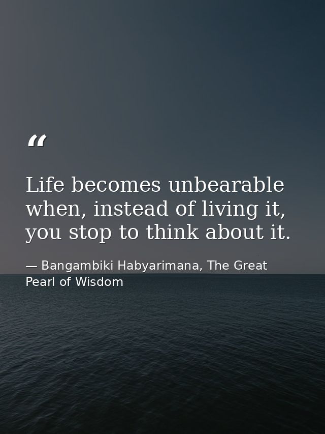 Life becomes unbearable when, instead of living it, you stop to think about it. — Bangambiki Habyarimana, The Great Pearl of Wisdom