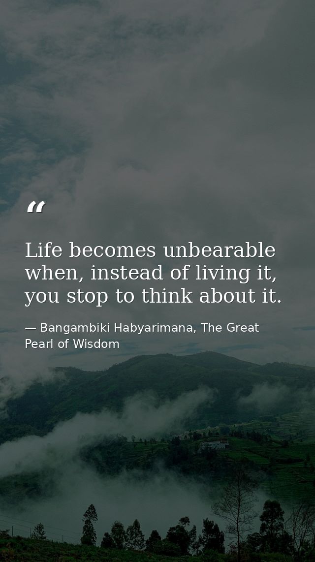 Life becomes unbearable when, instead of living it, you stop to think about it. — Bangambiki Habyarimana, The Great Pearl of Wisdom