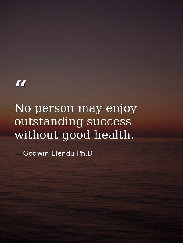 No person may enjoy outstanding success without good health. — Godwin Elendu Ph.D