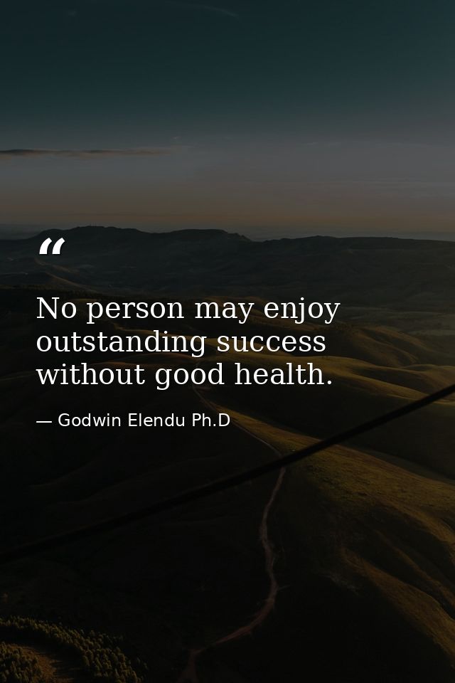 No person may enjoy outstanding success without good health. — Godwin Elendu Ph.D