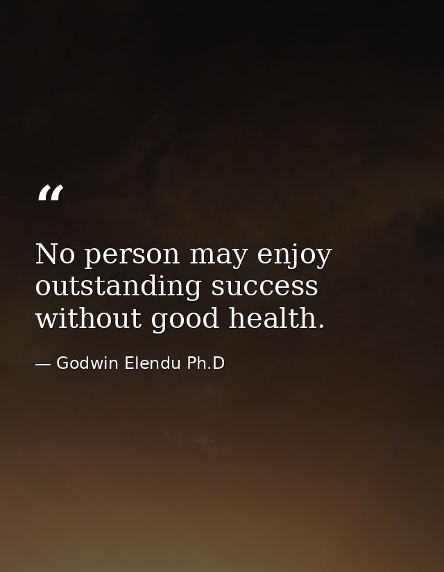 No person may enjoy outstanding success without good health. — Godwin Elendu Ph.D