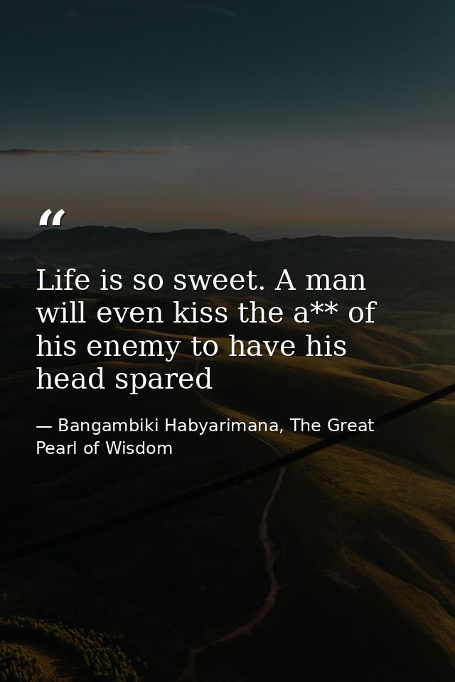 Life is so sweet. A man will even kiss the a** of his enemy to have his head spared — Bangambiki Habyarimana, The Great Pearl of Wisdom