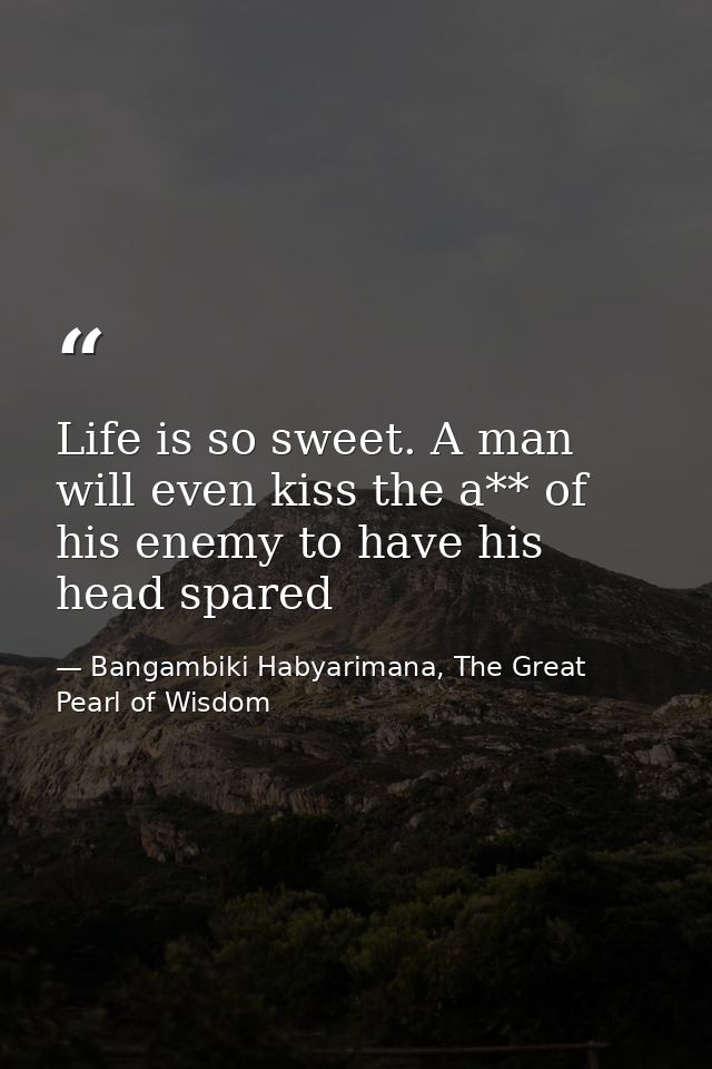 Life is so sweet. A man will even kiss the a** of his enemy to have his head spared — Bangambiki Habyarimana, The Great Pearl of Wisdom