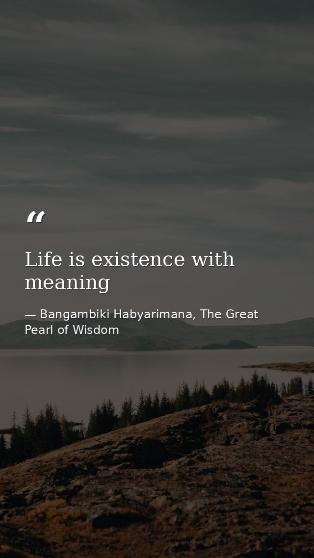 Life is existence with meaning — Bangambiki Habyarimana, The Great Pearl of Wisdom