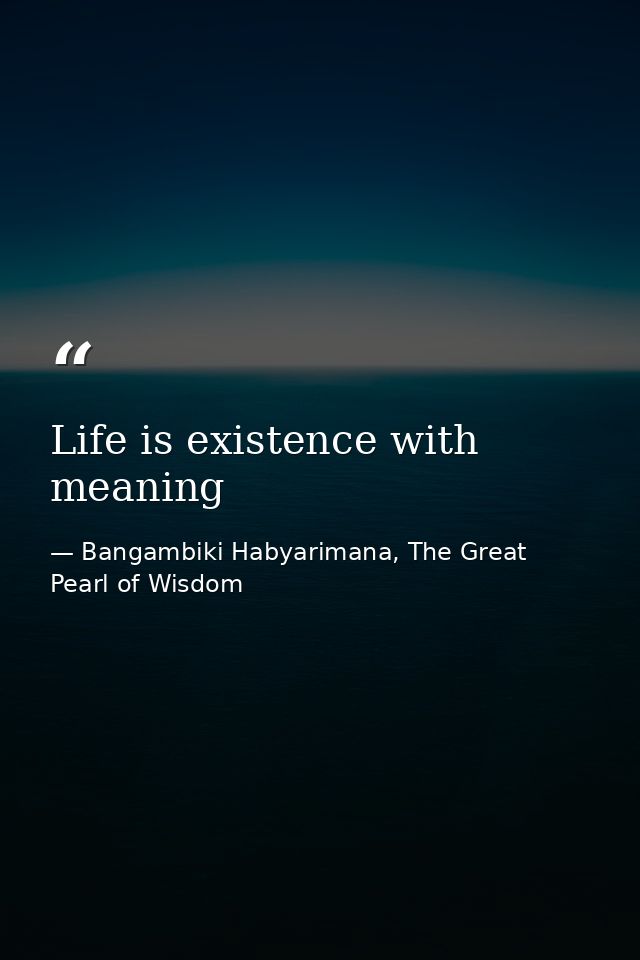 Life is existence with meaning — Bangambiki Habyarimana, The Great Pearl of Wisdom