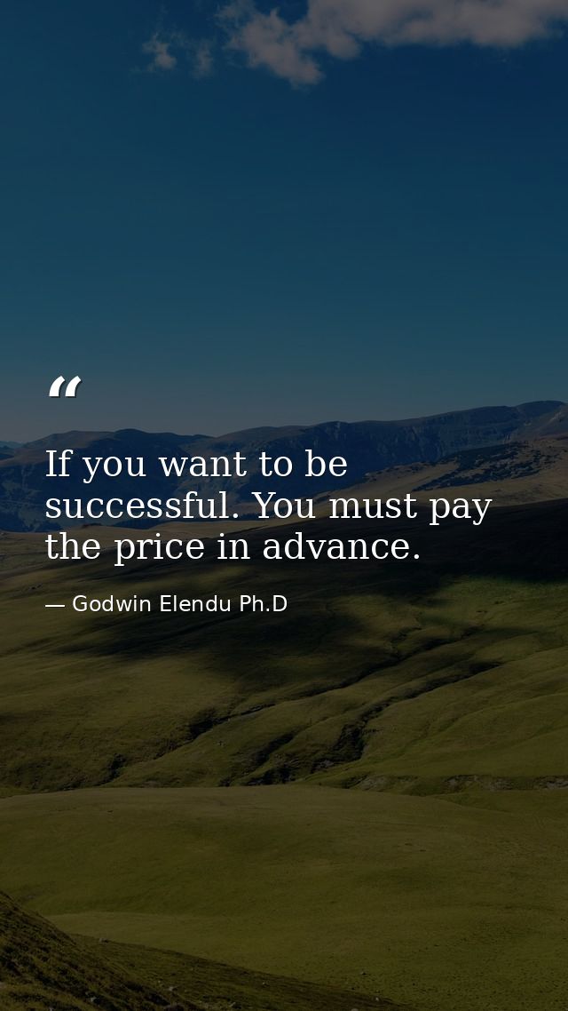 If you want to be successful. You must pay the price in advance. — Godwin Elendu Ph.D