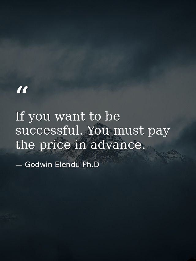 If you want to be successful. You must pay the price in advance. — Godwin Elendu Ph.D