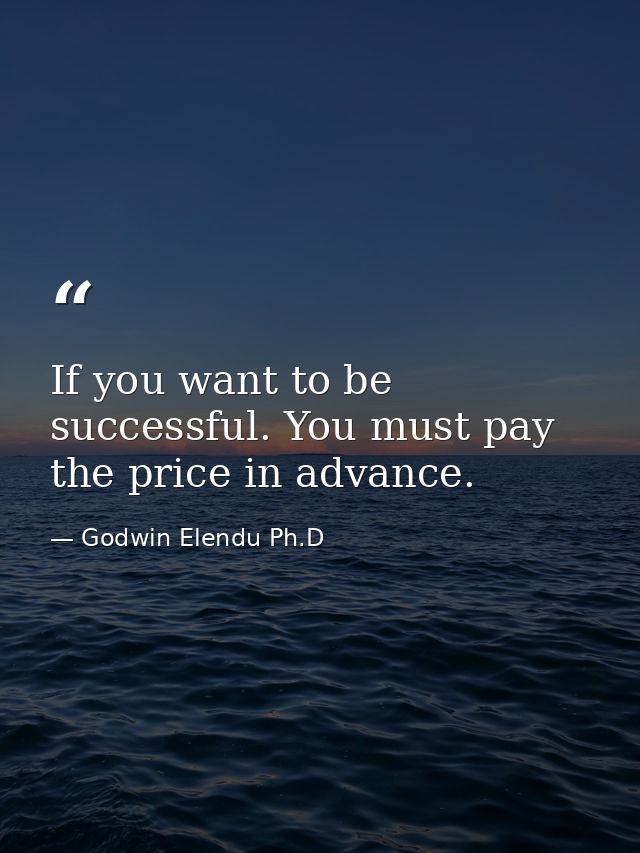 If you want to be successful. You must pay the price in advance. — Godwin Elendu Ph.D